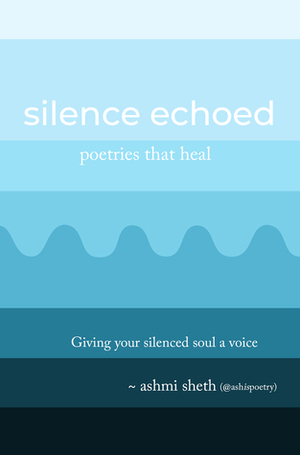 silence echoed: poetries that heal by Ashmi Sheth