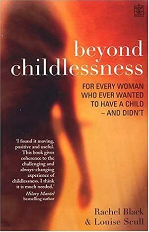 Beyond Childlessness: For Every Woman Who Ever Wanted to Have a Child - and Didn't by Rachel Black, Louise Scull