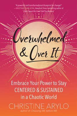 Overwhelmed and Over It: Embrace Your Power to Stay Centered and Sustained in a Chaotic World by Christine Arylo