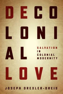 Decolonial Love: Salvation in Colonial Modernity by Joseph Drexler-Dreis