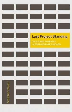 Last Project Standing: Civics and Sympathy in Post-Welfare Chicago by Catherine Fennell