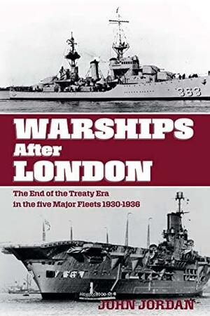 Warships After London: The End of the Treaty Era in the Five Major Fleets, 1930–1936 by John Jordan