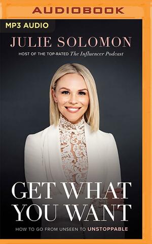 Get What You Want: How to Go From Unseen to Unstoppable by Julie Solomon