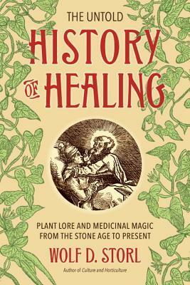 The Untold History of Healing: Plant Lore and Medicinal Magic from the Stone Age to Present by Wolf-Dieter Storl