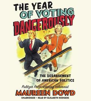 The Year of Voting Dangerously: The Derangement of American Politics by Maureen Dowd