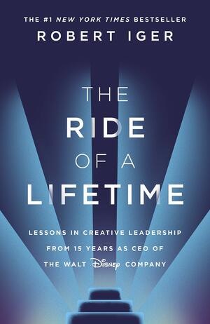 The Ride of a Lifetime: Lessons in Creative Leadership from 15 Years as CEO of the Walt Disney Company by Robert Iger