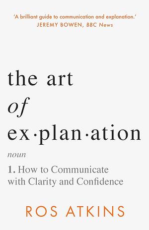 The Art of Explanation: How to Communicate with Clarity and Confidence by Ros Atkins