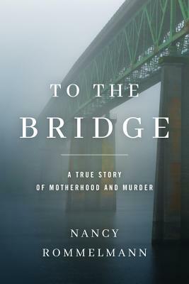 To the Bridge: A True Story of Motherhood and Murder by Nancy Rommelmann