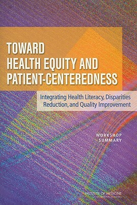 Toward Health Equity and Patient-Centeredness: Integrating Health Literacy, Disparities Reduction, and Quality Improvement: Workshop Summary by Institute of Medicine, Board on Health Care Services, Board on Population Health and Public He