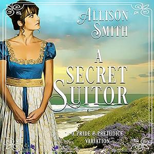 A Secret Suitor: Regency Pride and Prejudice Variation by Allison Smith