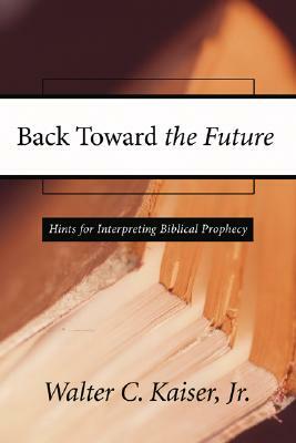 Back Toward the Future: Hints for Interpreting Biblical Prophecy by Walter C. Kaiser