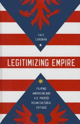 Legitimizing Empire: Filipino American and U.S. Puerto Rican Cultural Critique by Faye Caronan