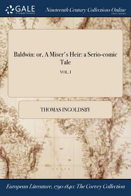 Baldwin: Or, a Miser's Heir: A Serio-Comic Tale; Vol. I by Thomas Ingoldsby