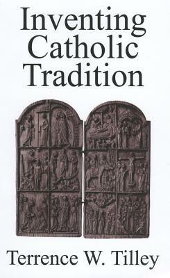 Inventing Catholic Tradition by Terrence W. Tilley