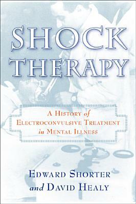 Shock Therapy: A History of Electroconvulsive Treatment in Mental Illness by Edward Shorter, David Healy