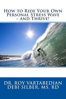 How to Ride Your Own Personal Stress Wave and Thrive! by Rd Debi Silber MS, Roy E. Vartabedian