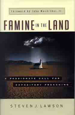 Famine in the Land: A Passionate Call for Expository Preaching by Steven J. Lawson