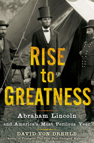 Rise to Greatness: Abraham Lincoln and America's Most Perilous Year by David von Drehle