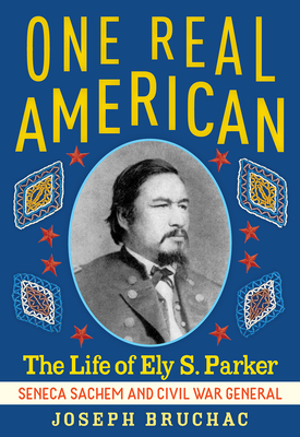 One Real American: The Life of Ely S. Parker, Seneca Sachem and Civil War General by Joseph Bruchac