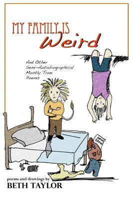 My Family is Weird: Semi-Autobiographical Mostly True Poems by Beth Taylor