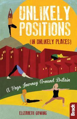 Unlikely Positions in Unlikely Places: A Yoga Journey Around Britain by Elizabeth Gowing