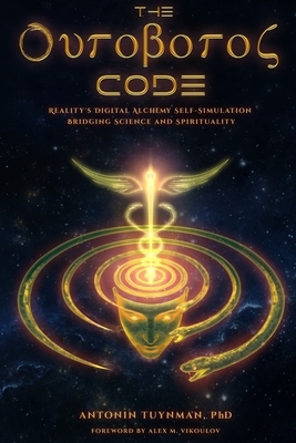 The Ouroboros Code: Reality's Digital Alchemy Self-Simulation Bridging Science and Spirituality by Alex M. Vikoulov, Antonin Tuynman Phd