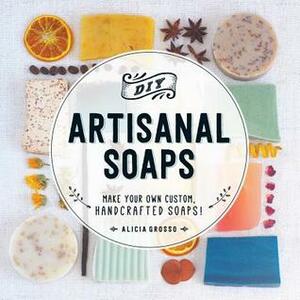 DIY Artisanal Soaps: Make Your Own Custom, Handcrafted Soaps! by Alicia Grosso