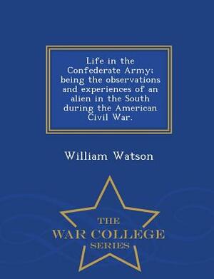 Life in the Confederate Army; Being the Observations and Experiences of an Alien in the South During the American Civil War. - War College Series by William Watson