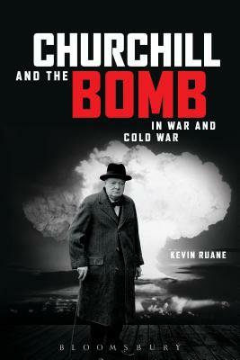 Churchill and the Bomb in War and Cold War by Kevin Ruane
