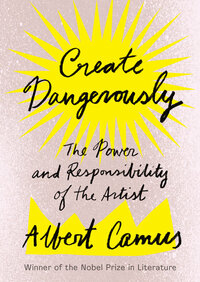 Create Dangerously: The Power and Responsibility of the Artist by Albert Camus