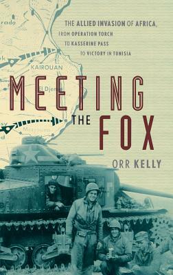 Meeting the Fox: The Allied Invasion of Africa, from Operation Torch to Kasserine Pass to Victory in Tunisia by Orr Kelly
