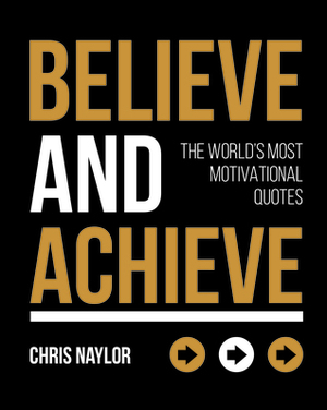 Believe and Achieve: The World's Most Motivational Quotes by Chris Naylor
