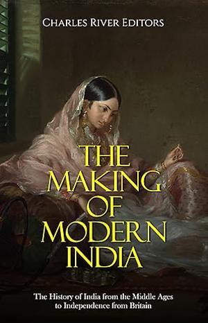 The Making of Modern India: The History of India from the Middle Ages to Independence from Britain  by Charles Rivers Editors