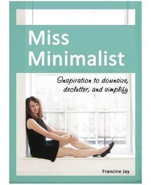 Miss Minimalist: Inspiration to Downsize, Declutter, and Simplify by Francine Jay