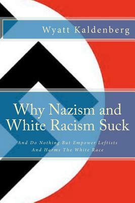 Why Nazism and White Racism Suck: And Do Nothing But Empower Leftists And Hurt The White Race by Wyatt Kaldenberg