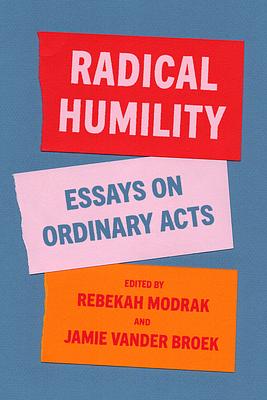 Radical Humility: Essays on Ordinary Acts by Jamie Lausch Vander Broek, Rebekah Modrak, Rebekah Modrak, Aaron Ahuvia