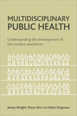 Multidisciplinary Public Health: Understanding the Development of the Modern Workforce by Fiona Sim, Katie Ferguson, Jenny Wright