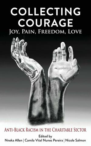 Collecting Courage: Joy, Pain, Freedom, Love : Anti-Black Racism in the Charitable Sector by Nneka Allen, Camila Vital Nunes Pereira, Nicole Salmon