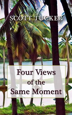 Four Views of the Same Moment: Poems and Dash Fiction by Scott Tucker
