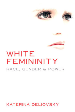 White Femininity: Race, Gender & Power by Katerina Deliovsky