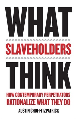 What Slaveholders Think: How Contemporary Perpetrators Rationalize What They Do by Austin Choi-Fitzpatrick