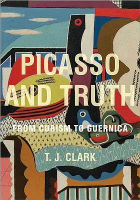 Picasso and Truth: From Cubism to Guernica by T.J. Clark
