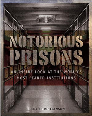 Notorious Prisons: An Inside Look at the World's Most Feared Institutions by Scott Christianson