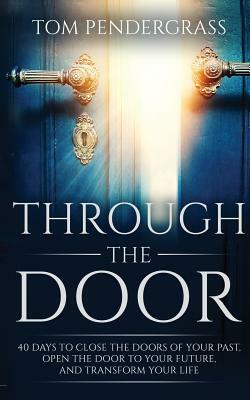 Through the Door: 40 Days to Close the Doors of Your Past, Open the Door to Your Future, and Transform Your Life by Tom Pendergrass