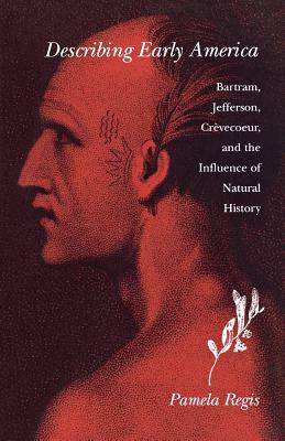 Describing Early America: Bartram, Jefferson, Crevecoeur, and the Influence of Natural History by Pamela Regis