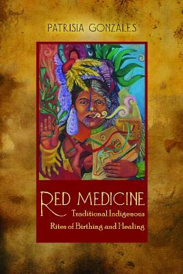 Red Medicine: Traditional Indigenous Rites of Birthing and Healing by Patrisia Gonzales