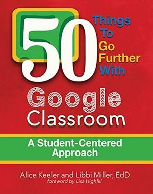 50 Things to Go Further with Google Classroom: A Student-Centered Approach by Alice Keeler, Libbi Miller