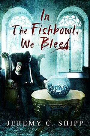 In the Fishbowl, We Bleed by Jeremy C. Shipp