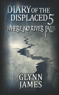 Diary of the Displaced - Book 5 - Where No River Falls by Glynn James