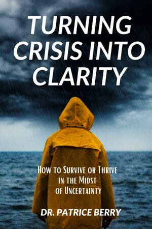 Turning Crisis Into Clarity: How to Survive Or Thrive in the Midst of Uncertainty by Patrice Berry